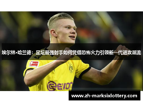 埃尔林·哈兰德:足坛最强射手如何凭借恐怖火力引领新一代进攻潮流 埃尔林·哈兰德:足坛最强射手如何凭借恐怖火力引领新一代进攻潮流