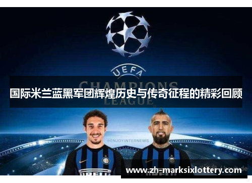 国际米兰蓝黑军团辉煌历史与传奇征程的精彩回顾 国际米兰蓝黑军团辉煌历史与传奇征程的精彩回顾