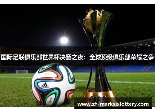 国际足联俱乐部世界杯决赛之夜:全球顶级俱乐部荣耀之争 国际足联俱乐部世界杯决赛之夜:全球顶级俱乐部荣耀之争