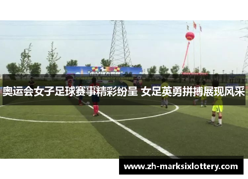 奥运会女子足球赛事精彩纷呈 女足英勇拼搏展现风采 奥运会女子足球赛事精彩纷呈 女足英勇拼搏展现风采