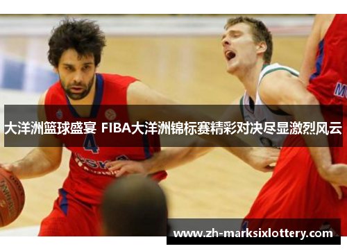 大洋洲篮球盛宴 FIBA大洋洲锦标赛精彩对决尽显激烈风云 大洋洲篮球盛宴 FIBA大洋洲锦标赛精彩对决尽显激烈风云