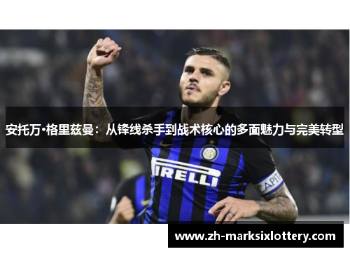 安托万·格里兹曼:从锋线杀手到战术核心的多面魅力与完美转型 安托万·格里兹曼:从锋线杀手到战术核心的多面魅力与完美转型