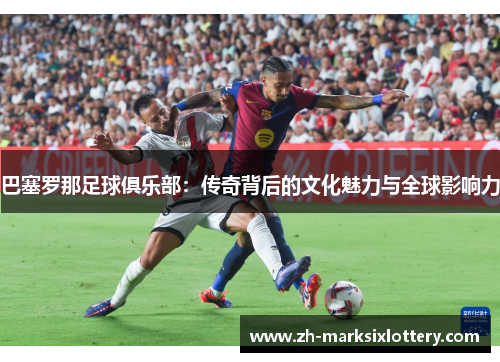 巴塞罗那足球俱乐部：传奇背后的文化魅力与全球影响力