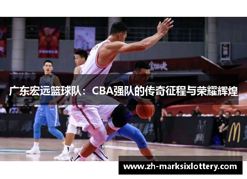 广东宏远篮球队:CBA强队的传奇征程与荣耀辉煌 广东宏远篮球队:CBA强队的传奇征程与荣耀辉煌