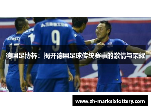 德国足协杯:揭开德国足球传统赛事的激情与荣耀 德国足协杯:揭开德国足球传统赛事的激情与荣耀