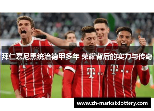 拜仁慕尼黑统治德甲多年 荣耀背后的实力与传奇