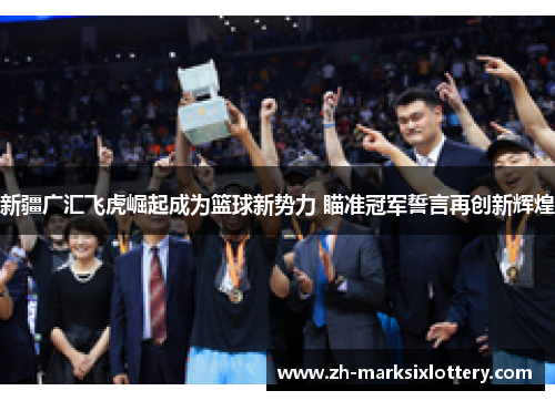 新疆广汇飞虎崛起成为篮球新势力 瞄准冠军誓言再创新辉煌