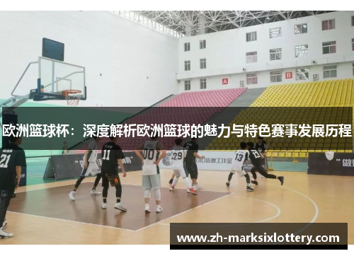 欧洲篮球杯:深度解析欧洲篮球的魅力与特色赛事发展历程 欧洲篮球杯:深度解析欧洲篮球的魅力与特色赛事发展历程