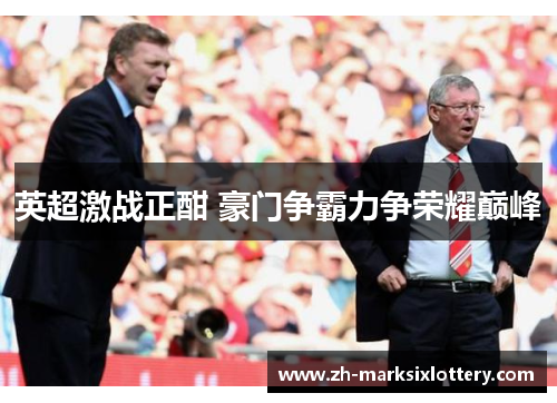 英超激战正酣 豪门争霸力争荣耀巅峰 英超激战正酣 豪门争霸力争荣耀巅峰