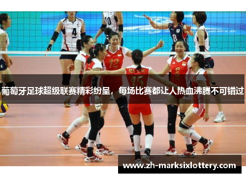 葡萄牙足球超级联赛精彩纷呈，每场比赛都让人热血沸腾不可错过