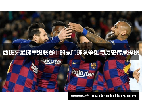 西班牙足球甲级联赛中的豪门球队争雄与历史传承探秘 西班牙足球甲级联赛中的豪门球队争雄与历史传承探秘