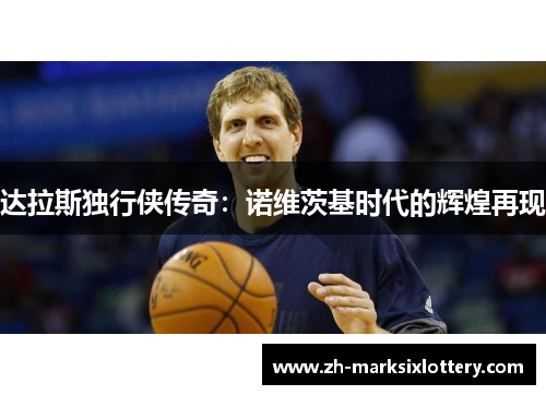 达拉斯独行侠传奇:诺维茨基时代的辉煌再现 达拉斯独行侠传奇:诺维茨基时代的辉煌再现