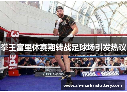 拳王富里休赛期转战足球场引发热议