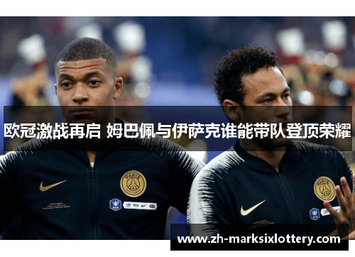 欧冠激战再启 姆巴佩与伊萨克谁能带队登顶荣耀 欧冠激战再启 姆巴佩与伊萨克谁能带队登顶荣耀
