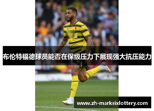 布伦特福德球员能否在保级压力下展现强大抗压能力 布伦特福德球员能否在保级压力下展现强大抗压能力