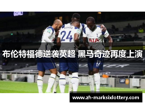 布伦特福德逆袭英超 黑马奇迹再度上演 布伦特福德逆袭英超 黑马奇迹再度上演