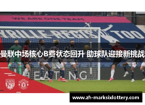 曼联中场核心B费状态回升 助球队迎接新挑战 曼联中场核心B费状态回升 助球队迎接新挑战