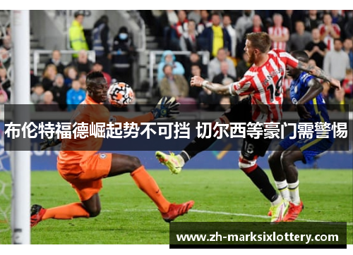 布伦特福德崛起势不可挡 切尔西等豪门需警惕 布伦特福德崛起势不可挡 切尔西等豪门需警惕