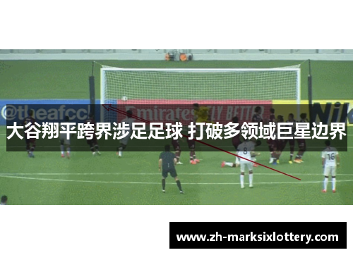 大谷翔平跨界涉足足球 打破多领域巨星边界 大谷翔平跨界涉足足球 打破多领域巨星边界