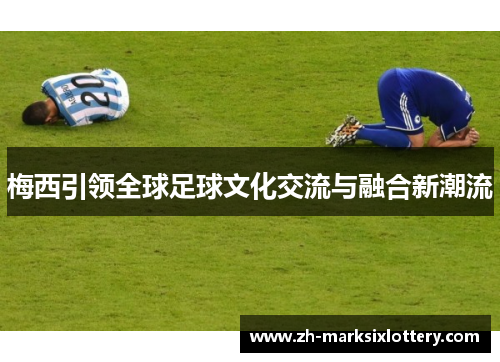 梅西引领全球足球文化交流与融合新潮流
