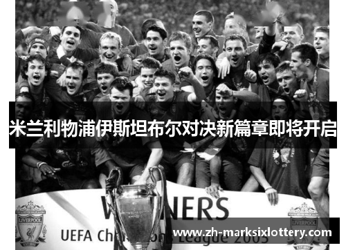 米兰利物浦伊斯坦布尔对决新篇章即将开启
