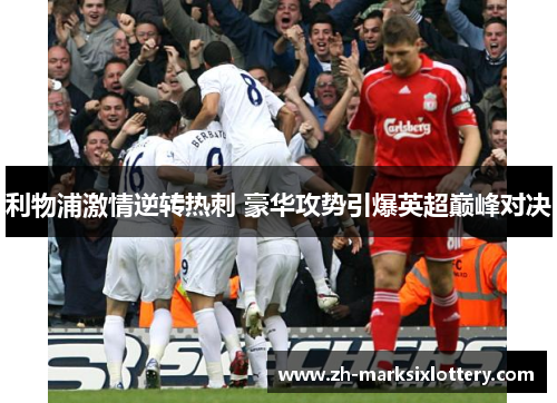 利物浦激情逆转热刺 豪华攻势引爆英超巅峰对决