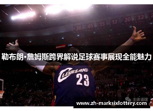 勒布朗·詹姆斯跨界解说足球赛事展现全能魅力